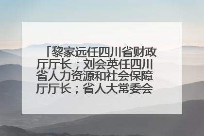 黎家远任四川省财政厅厅长；刘会英任四川省人力资源和社会保障厅厅长；省人大常委会任免一批干部