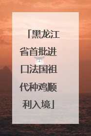 黑龙江省首批进口法国祖代种鸡顺利入境