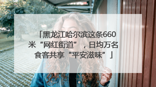 黑龙江哈尔滨这条660米“网红街道”，日均万名食客共享“平安滋味”