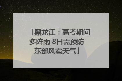黑龙江：高考期间多阵雨 8日需预防东部风雹天气
