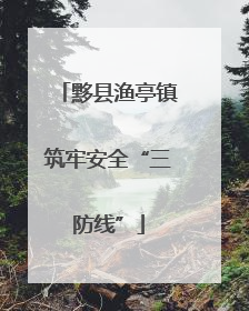 黟县渔亭镇筑牢安全“三防线”