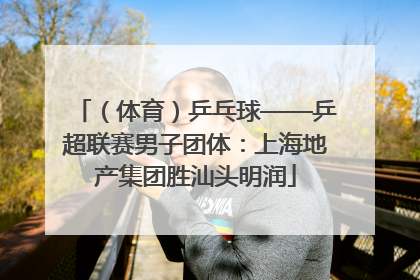 （体育）乒乓球——乒超联赛男子团体：上海地产集团胜汕头明润