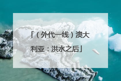 （外代一线）澳大利亚：洪水之后