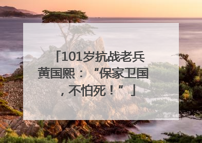 101岁抗战老兵黄国熙：“保家卫国，不怕死！”
