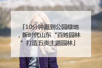 10分钟逛到公园绿地，新时代山东“百姓园林”打造五类主题园林