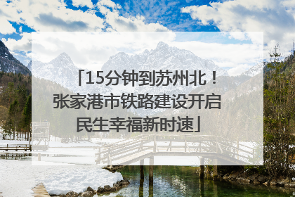 15分钟到苏州北！张家港市铁路建设开启民生幸福新时速