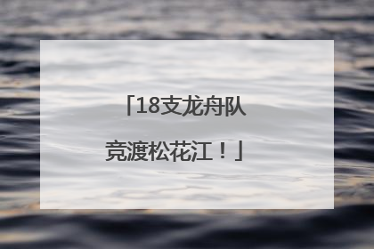 18支龙舟队竞渡松花江！