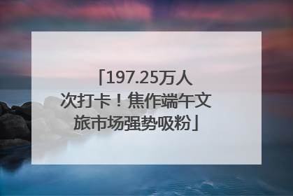 197.25万人次打卡！焦作端午文旅市场强势吸粉