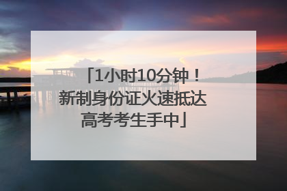 1小时10分钟！新制身份证火速抵达高考考生手中