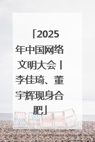 2025年中国网络文明大会丨李佳琦、董宇辉现身合肥