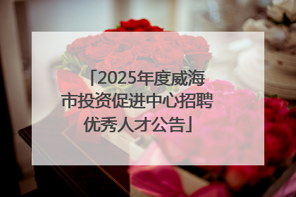 2025年度威海市投资促进中心招聘优秀人才公告