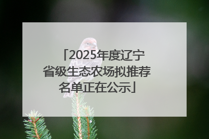 2025年度辽宁省级生态农场拟推荐名单正在公示