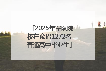 2025年军队院校在豫招1272名普通高中毕业生