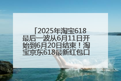 2025年淘宝618最后一波从6月11日开始到6月20日结束！淘宝京东618最新红包口令是：优惠礼包855