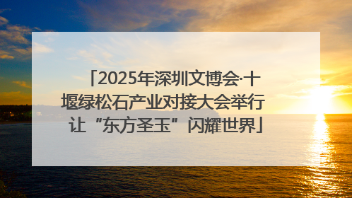 2025年深圳文博会·十堰绿松石产业对接大会举行 让“东方圣玉”闪耀世界
