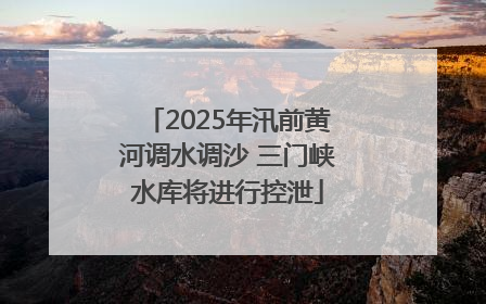2025年汛前黄河调水调沙 三门峡水库将进行控泄