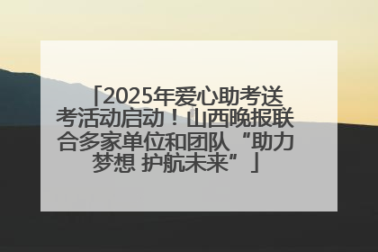 2025年爱心助考送考活动启动！山西晚报联合多家单位和团队“助力梦想 护航未来”