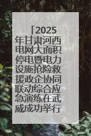 2025年甘肃河西电网大面积停电暨电力设施抢险救援政企协同联动综合应急演练在武威成功举行