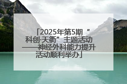 2025年第5期“科创·天衢”主题活动——神经外科能力提升活动顺利举办