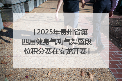 2025年贵州省第四届健身气功气舞暨段位积分赛在安龙开赛