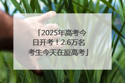 2025年高考今日开考！2.6万名考生今天在厦高考