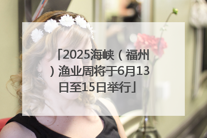 2025海峡（福州）渔业周将于6月13日至15日举行