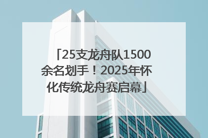 25支龙舟队1500余名划手！2025年怀化传统龙舟赛启幕