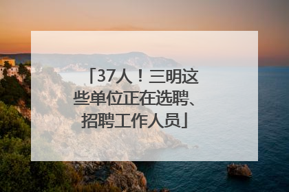 37人！三明这些单位正在选聘、招聘工作人员