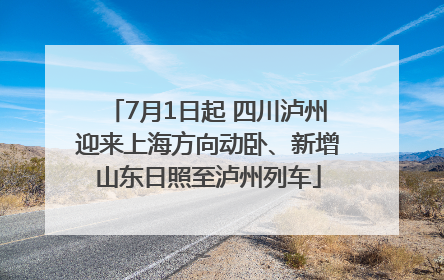 7月1日起 四川泸州迎来上海方向动卧、新增山东日照至泸州列车