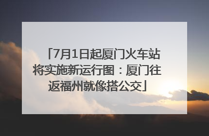 7月1日起厦门火车站将实施新运行图：厦门往返福州就像搭公交