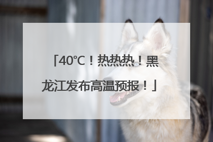 40℃！热热热！黑龙江发布高温预报！