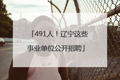 491人！辽宁这些事业单位公开招聘