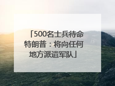 500名士兵待命 特朗普：将向任何地方派遣军队