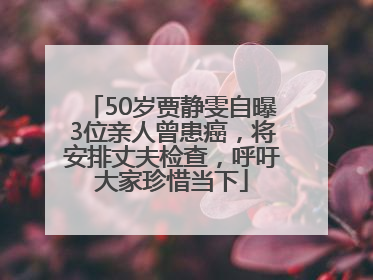 50岁贾静雯自曝3位亲人曾患癌，将安排丈夫检查，呼吁大家珍惜当下