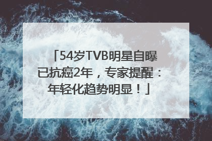 54岁TVB明星自曝已抗癌2年，专家提醒：年轻化趋势明显！