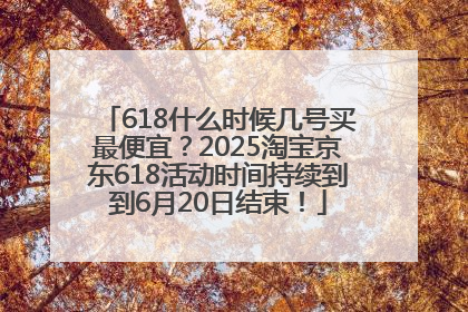 618什么时候几号买最便宜？2025淘宝京东618活动时间持续到到6月20日结束！