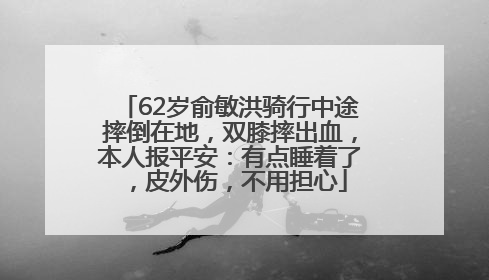 62岁俞敏洪骑行中途摔倒在地，双膝摔出血，本人报平安：有点睡着了，皮外伤，不用担心