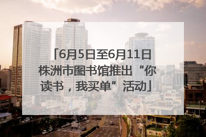 6月5日至6月11日 株洲市图书馆推出“你读书，我买单”活动