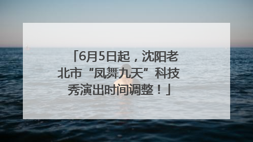 6月5日起，沈阳老北市“凤舞九天”科技秀演出时间调整！