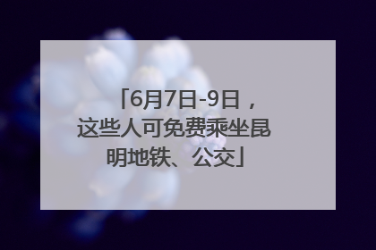 6月7日-9日，这些人可免费乘坐昆明地铁、公交