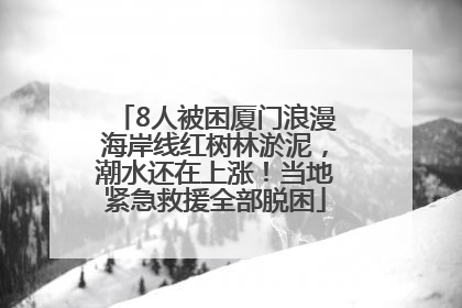 8人被困厦门浪漫海岸线红树林淤泥，潮水还在上涨！当地紧急救援全部脱困