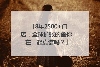 8年2500+门店，全球扩张的鱼你在一起靠谱吗？