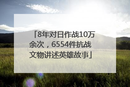 8年对日作战10万余次，6554件抗战文物讲述英雄故事