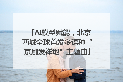 AI模型赋能，北京西城全球首发多语种“京剧发祥地”主题曲